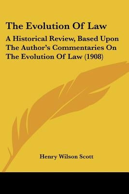 The Evolution Of Law: A Historical Review, Based Upon The Author's Commentaries On The Evolution Of Law (1908) by Scott, Henry Wilson