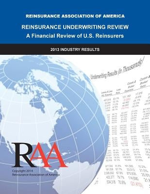 Reinsurance Underwriting Review - A Financial Review of U.S. Reinsurers: 2013 Industry Results by Of America, Reinsurance Association