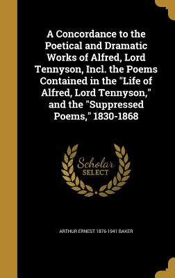 A Concordance to the Poetical and Dramatic Works of Alfred, Lord Tennyson, Incl. the Poems Contained in the "Life of Alfred, Lord Tennyson," and the " by Baker, Arthur Ernest 1876-1941