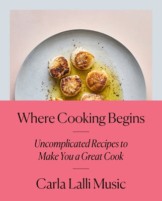 Where Cooking Begins: Uncomplicated Recipes to Make You a Great Cook: A Cookbook by Lalli Music, Carla