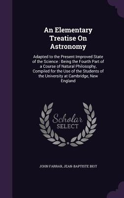 An Elementary Treatise On Astronomy: Adapted to the Present Improved State of the Science: Being the Fourth Part of a Course of Natural Philosophy, Co by Farrar, John