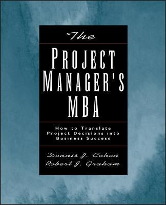 The Project Manager's MBA: How to Translate Project Decisions Into Business Success by Cohen, Dennis J.