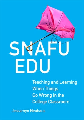 Snafu Edu: Teaching and Learning When Things Go Wrong in the College Classroom Volume 6 by Neuhaus, Jessamyn