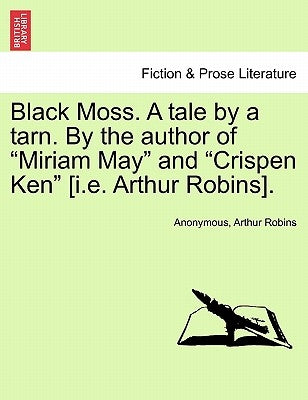 Black Moss. a Tale by a Tarn. by the Author of "Miriam May" and "Crispen Ken" [I.E. Arthur Robins]. by Anonymous