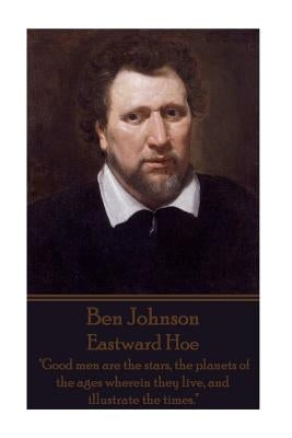 Ben Johnson - Eastward Hoe: "Good men are the stars, the planets of the ages wherein they live, and illustrate the times." by Johnson, Ben