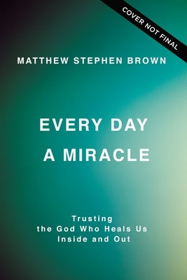 Every Day a Miracle: Trusting the God Who Heals Us Inside and Out by Brown, Matt