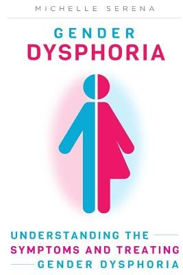 Gender Dysphoria: Understanding the Symptoms and Treating Gender Dysphoria by Serena, Michelle