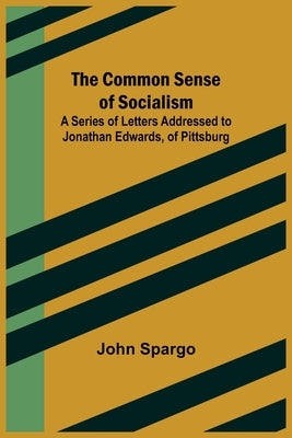The Common Sense of Socialism; A Series of Letters Addressed to Jonathan Edwards, of Pittsburg by Spargo, John