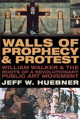 Walls of Prophecy and Protest: William Walker and the Roots of a Revolutionary Public Art Movement by Huebner, Jeff W.