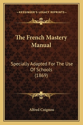 The French Mastery Manual: Specially Adapted For The Use Of Schools (1869) by Coignou, Alfred
