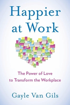 Happier at Work: The Power of Love to Transform the Workplace by Van Gils, Gayle