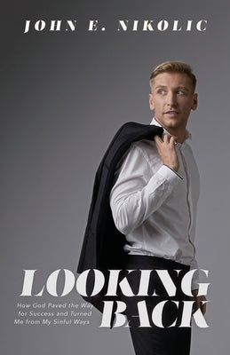 Looking Back: How God Paved the Way for Success and Turned Me from My Sinful Ways by Nikolic, John E.