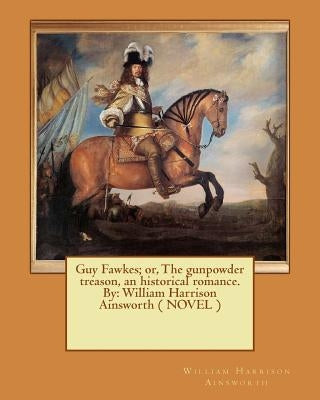 Guy Fawkes; or, The gunpowder treason, an historical romance. By: William Harrison Ainsworth ( NOVEL ) by Ainsworth, William Harrison