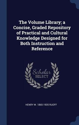 The Volume Library; a Concise, Graded Repository of Practical and Cultural Knowledge Designed for Both Instruction and Reference by Ruoff, Henry W. 1865-1935