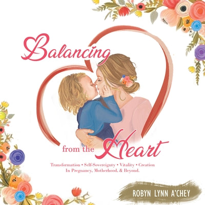 Balancing from the Heart: Transformation - Self-Sovereignty - Vitality - Creation in Pregnancy, Motherhood, & Beyond. by Robyn Lynn A'Chey