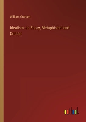 Idealism: an Essay, Metaphisical and Critical by Graham, William