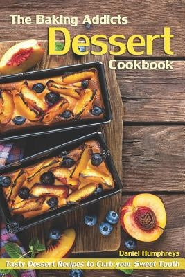 The Baking Addicts Dessert Cookbook: Tasty Dessert Recipes to Curb Your Sweet Tooth by Humphreys, Daniel