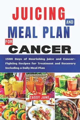 Juicing And Meal Plan For Cancer: 1500 Days Of Nourishing Juice and Cancer-fighting Recipes for Treatment and Recovery Including a Daily Meal Plan by Jane, Cassy