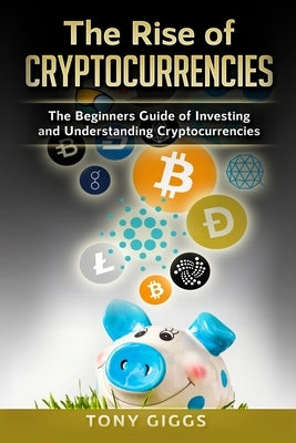 The Rise Of Cryptocurrencies: The Beginner's Guide to Investing and Understanding Cryptocurrencies by Giggs, Tony