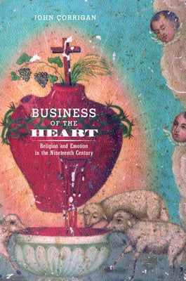 Business of the Heart: Religion and Emotion in the Nineteenth Century by Corrigan, John