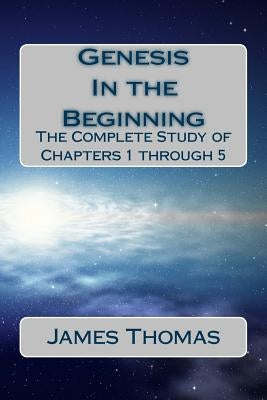 Genesis: In the Beginning: The Complete Study of Chapters 1 through 5 by Thomas, James E.