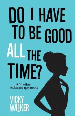 Do I Have To Be Good All The Time?: And other awkward questions by Walker, Vicky