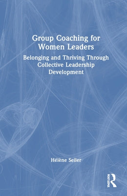 Group Coaching for Women Leaders: Belonging and Thriving Through Collective Leadership Development by Seiler, H?l?ne