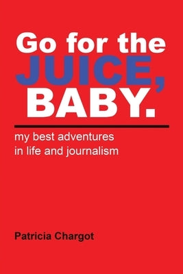 Go for the JUICE, BABY.: my best adventures in life and journalism by Chargot, Patricia