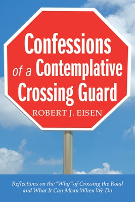 Confessions of a Contemplative Crossing Guard: Reflections on the "Why" of Crossing the Road and What It Can Mean When We Do by Eisen, Robert J.