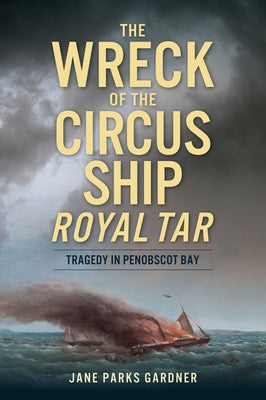 The Wreck of the Circus Ship Royal Tar: Tragedy in Penobscot Bay by Gardner, Jane Parks