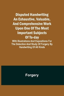Disputed Handwriting An exhaustive, valuable, and comprehensive work upon one of the most important subjects of to-day. With illustrations and exposit by Forgery