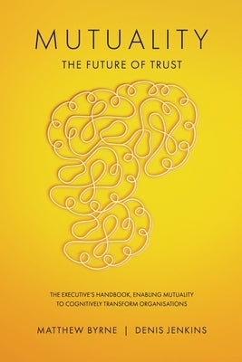 Mutuality-the Future of Trust: The Executive's Handbook, Enabling Mutuality to Cognitively Transform Organisations by Byrne, Matthew