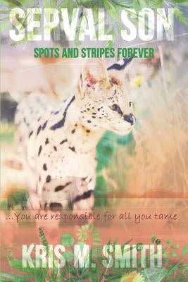Serval Son: Spots and Stripes Forever: You are Responsible for All You Tame by Smith, Kris M.