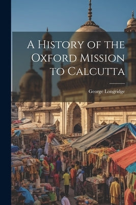 A History of the Oxford Mission to Calcutta by Longridge, George