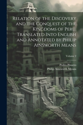 Relation of the Discovery and the Conquest of the Kingdoms of Peru. Translated Into English and Annotated by Philip Ainsworth Means; Volume 2 by Means, Philip Ainsworth