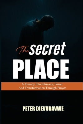 The Secret Place: A Journey Into Intimacy, Power And Transformation Through Prayer by Dievudavwe, Peter
