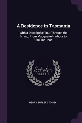 A Residence in Tasmania: With a Descriptive Tour Through the Island, From Macquarie Harbour to Circular Head by Stoney, Henry Butler