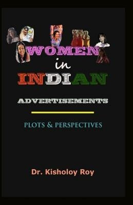 Women in Indian Advertisements - Plots & Perspectives by Roy, Kisholoy
