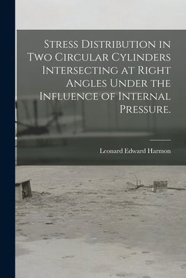 Stress Distribution in Two Circular Cylinders Intersecting at Right Angles Under the Influence of Internal Pressure. by Harmon, Leonard Edward