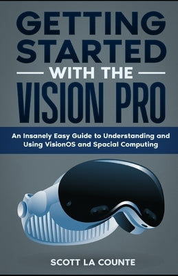 Getting Started with the Vision Pro: The Insanely Easy Guide to Understanding and Using visionOS and Spacial Computing by La Counte, Scott