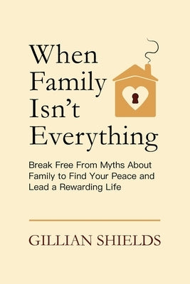 When Family Isn't Everything: Break Free from Myths About Family to Find Your Peace and Lead a Rewarding Life by Shields, Gillian