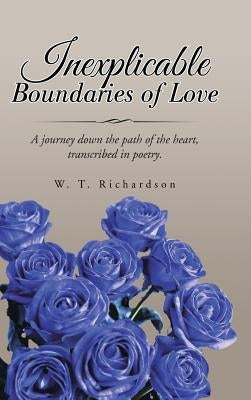 Inexplicable Boundaries of Love: A journey down the path of the heart, transcribed in poetry. by Richardson, W. T.