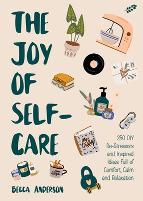 The Joy of Self-Care: 250 DIY De-Stressors and Inspired Ideas Full of Comfort, Calm, and Relaxation (Self-Care Ideas for Depression, Improve by Anderson, Becca
