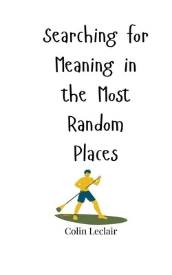 Searching for Meaning in the Most Random Places by LeClair, Colin