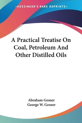 A Practical Treatise On Coal, Petroleum And Other Distilled Oils by Gesner, Abraham