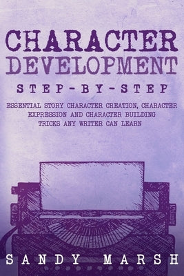 Character Development: Step-by-Step Essential Story Character Creation, Character Expression and Character Building Tricks Any Writer Can Lea by Marsh, Sandy