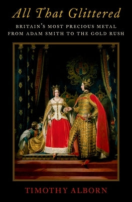 All That Glittered: Britain's Most Precious Metal from Adam Smith to the Gold Rush by Alborn, Timothy