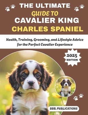 The Ultimate Guide to Cavalier King Charles Spaniel: Health, Training, Grooming, and Lifestyle Advice for the Perfect Cavalier Experience by Publications, Bbb