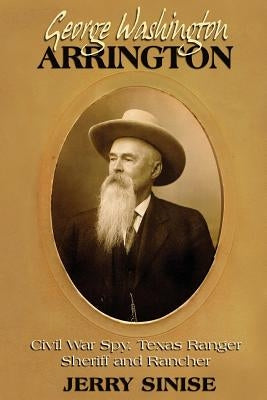 George Washington Arrington: Civil War Spy, Texas Ranger, Sheriff, and Rancher: A Biography by Sinise, Jerry