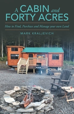 A Cabin and Forty Acres: How to Find, Purchase and Manage your own Land by Kraljevich, Mark